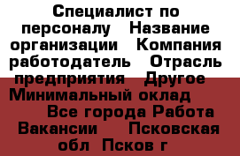 Специалист по персоналу › Название организации ­ Компания-работодатель › Отрасль предприятия ­ Другое › Минимальный оклад ­ 19 000 - Все города Работа » Вакансии   . Псковская обл.,Псков г.